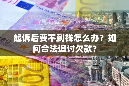 济南起诉后要不到钱怎么办？如何合法追讨欠款？