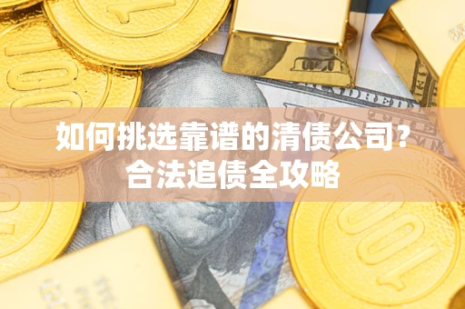 济南如何挑选靠谱的清债公司？合法追债全攻略