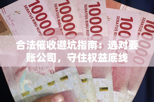 济南合法催收避坑指南：选对要账公司，守住权益底线