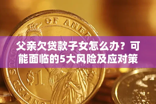 济南父亲欠贷款子女怎么办?可能面临的5大风险及应对策略 济南父亲欠贷款子女怎么办?可能面临的5大风险及应对策略