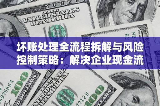 济南坏账处理全流程拆解与风险控制策略：解决企业现金流顽疾的实战指南
