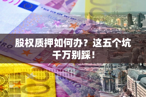 济南股权质押如何办？这五个坑千万别踩！