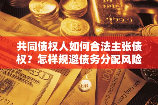 济南共同债权人如何合法主张债权？怎样规避债务分配风险？
