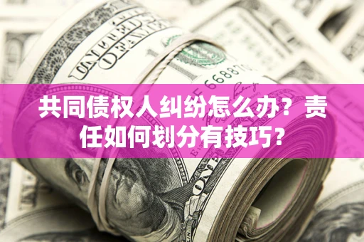 济南共同债权人纠纷怎么办？责任如何划分有技巧？