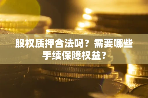 济南股权质押合法吗？需要哪些手续保障权益？