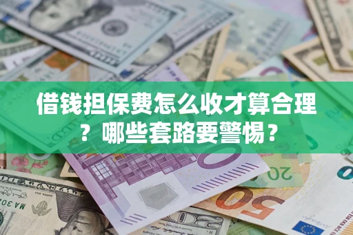 济南借钱担保费怎么收才算合理？哪些套路要警惕？