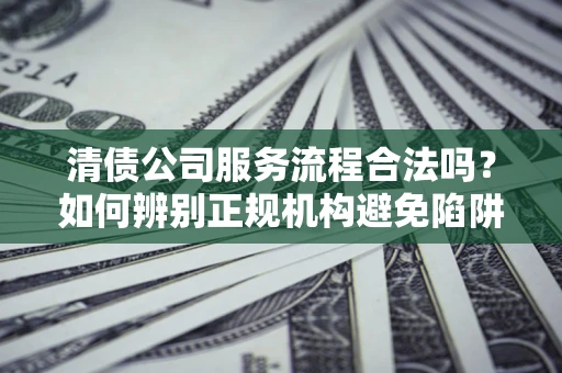 济南清债公司服务流程合法吗？如何辨别正规机构避免陷阱？
