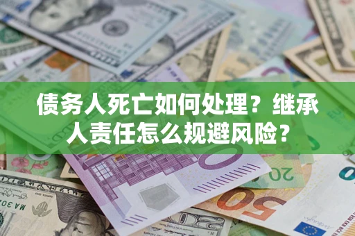 济南债务人死亡如何处理?继承人责任怎么规避风险? 济南债务人死亡如何处理?继承人责任怎么规避风险?