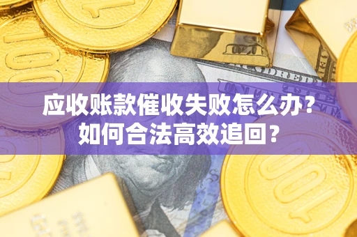 济南应收账款催收失败怎么办？如何合法高效追回？