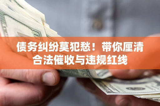 济南债务纠纷莫犯愁！带你厘清合法催收与违规红线