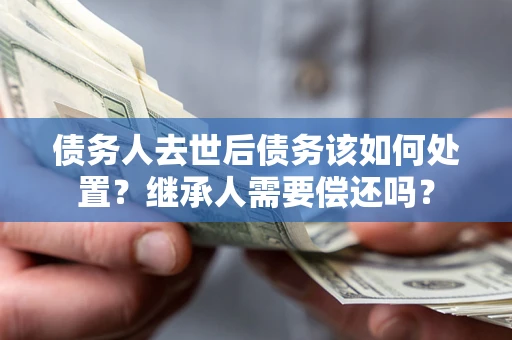 济南债务人去世后债务该如何处置？继承人需要偿还吗？