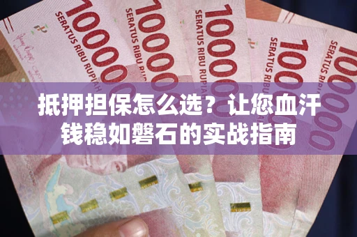 济南抵押担保怎么选？让您血汗钱稳如磐石的实战指南