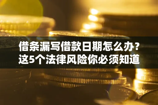 济南借条漏写借款日期怎么办？这5个法律风险你必须知道
