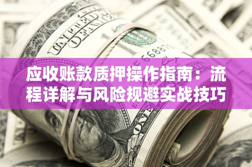 济南应收账款质押操作指南:流程详解与风险规避实战技巧 济南应收账款质押操作指南:流程详解与风险规避实战技巧
