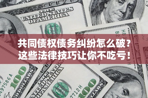 济南共同债权债务纠纷怎么破？这些法律技巧让你不吃亏！