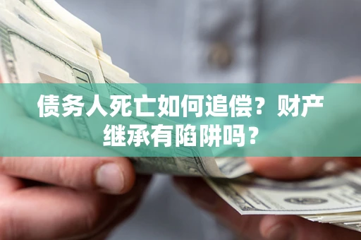 济南债务人死亡如何追偿？财产继承有陷阱吗？