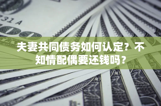 济南夫妻共同债务如何认定？不知情配偶要还钱吗？