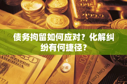 济南债务拘留如何应对？化解纠纷有何捷径？
