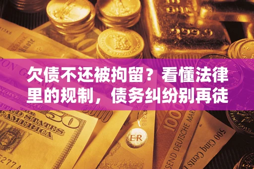 济南欠债不还被拘留？看懂法律里的规制，债务纠纷别再徒劳奔波