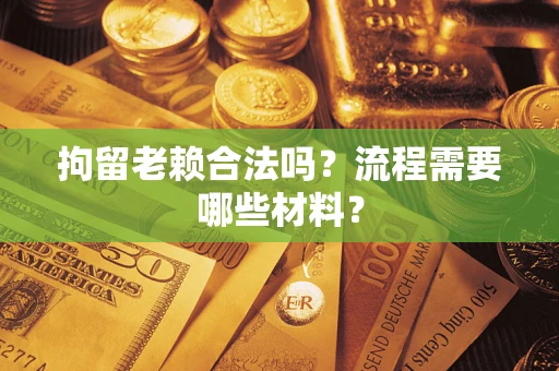 济南拘留老赖合法吗？流程需要哪些材料？