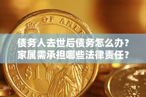 济南债务人去世后债务怎么办？家属需承担哪些法律责任？