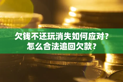济南欠钱不还玩消失如何应对？怎么合法追回欠款？