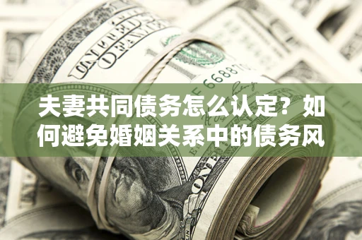 济南夫妻共同债务怎么认定？如何避免婚姻关系中的债务风险？