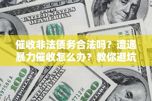 济南催收非法债务合法吗？遭遇暴力催收怎么办？教你避坑指南！