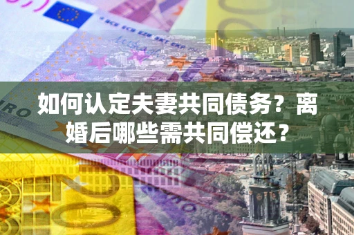 济南如何认定夫妻共同债务？离婚后哪些需共同偿还？