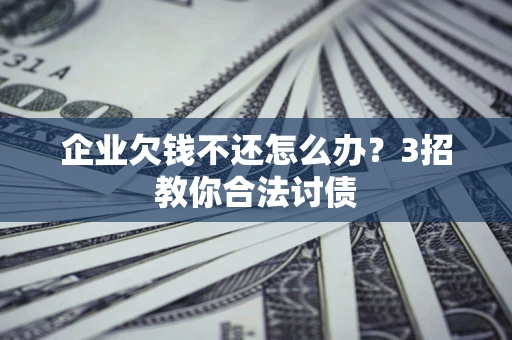 济南企业欠钱不还怎么办？3招教你合法讨债