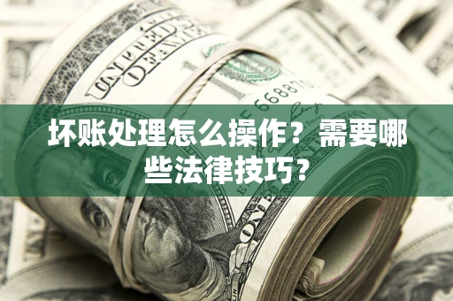济南坏账处理怎么操作？需要哪些法律技巧？