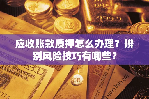 济南应收账款质押怎么办理？辨别风险技巧有哪些？