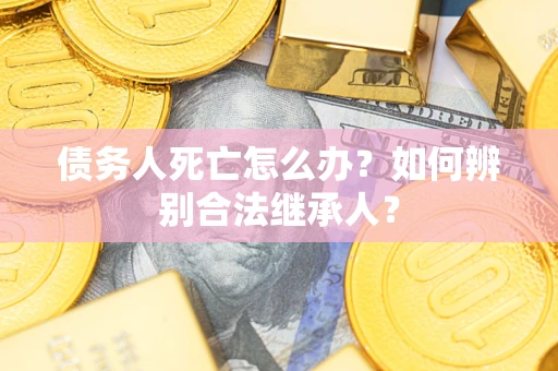 济南债务人死亡怎么办？如何辨别合法继承人？
