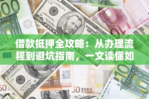 济南借款抵押全攻略：从办理流程到避坑指南，一文读懂如何安全融资