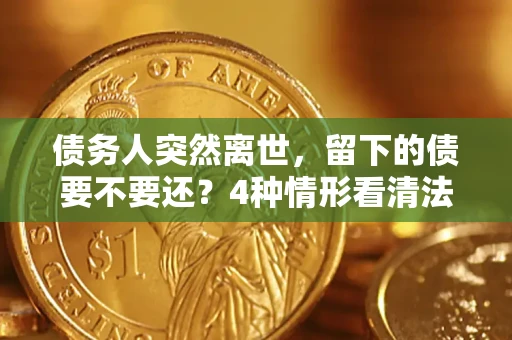 济南债务人突然离世，留下的债要不要还？4种情形看清法律判决