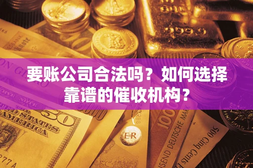 济南要账公司合法吗？如何选择靠谱的催收机构？