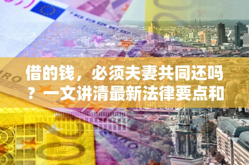 济南借的钱，必须夫妻共同还吗？一文讲清最新法律要点和避坑指南