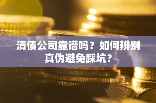 济南清债公司靠谱吗？如何辨别真伪避免踩坑？