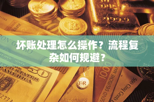 济南坏账处理怎么操作？流程复杂如何规避？