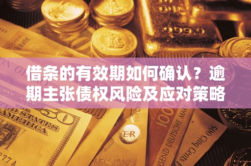 济南借条的有效期如何确认？逾期主张债权风险及应对策略？