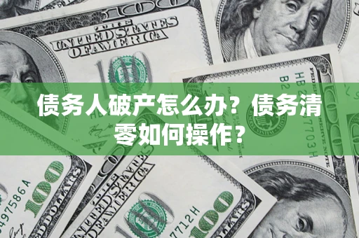济南债务人破产怎么办？债务清零如何操作？