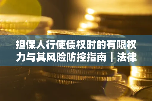 济南担保人行使债权时的有限权力与其风险防控指南｜法律实务解析