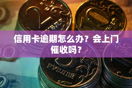 济南信用卡逾期怎么办？会上门催收吗？