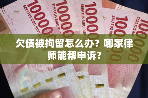 济南欠债被拘留怎么办？哪家律师能帮申诉？