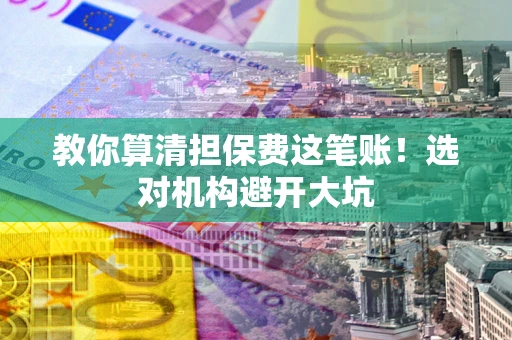 济南教你算清担保费这笔账！选对机构避开大坑