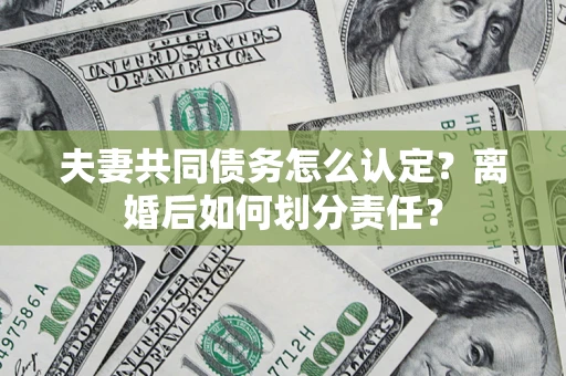 济南夫妻共同债务怎么认定？离婚后如何划分责任？