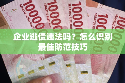 济南企业逃债违法吗？怎么识别最佳防范技巧