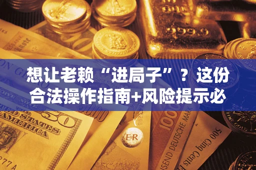 济南想让老赖“进局子”？这份合法操作指南+风险提示必须看！