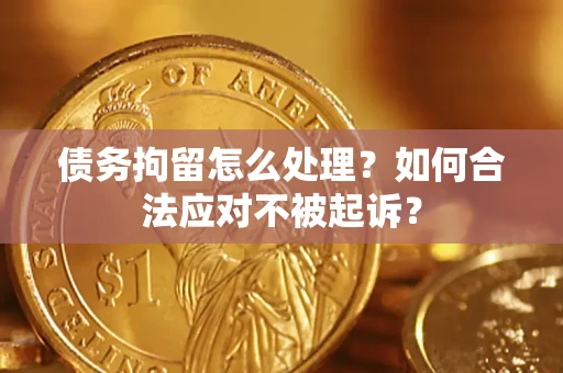 济南债务拘留怎么处理？如何合法应对不被起诉？