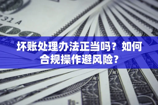 济南坏账处理办法正当吗？如何合规操作避风险？